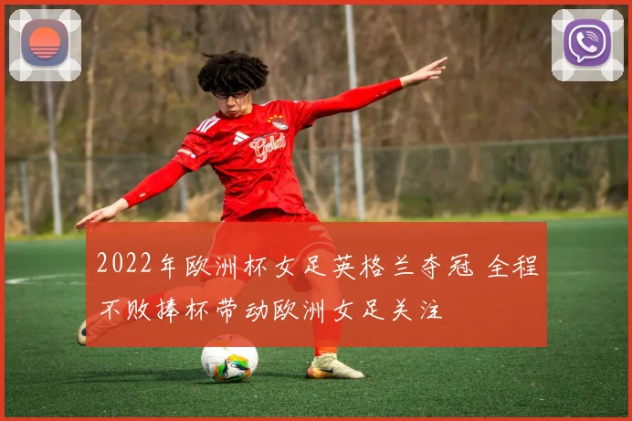 2022年欧洲杯女足英格兰夺冠 全程不败捧杯带动欧洲女足关注